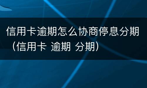 信用卡逾期怎么协商停息分期（信用卡 逾期 分期）