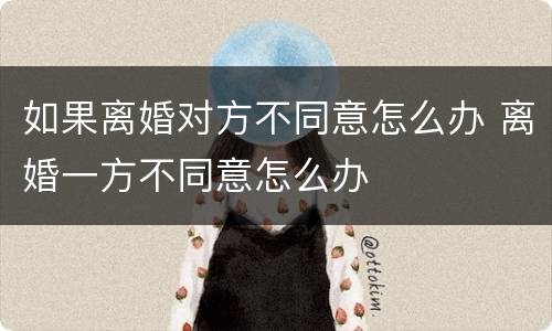 如果离婚对方不同意怎么办 离婚一方不同意怎么办