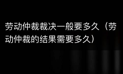 劳动仲裁裁决一般要多久（劳动仲裁的结果需要多久）