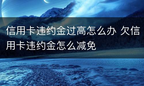 信用卡违约金过高怎么办 欠信用卡违约金怎么减免