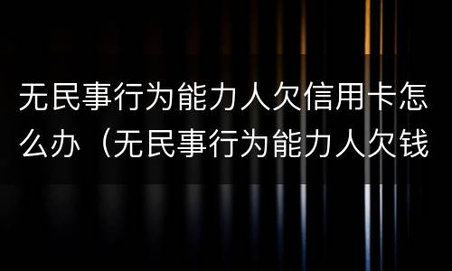 无民事行为能力人欠信用卡怎么办（无民事行为能力人欠钱）