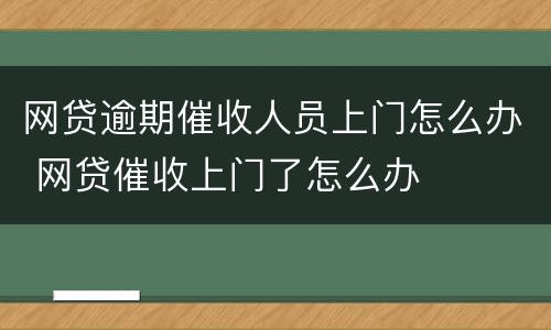 网贷逾期催收人员上门怎么办 网贷催收上门了怎么办