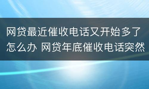 网贷最近催收电话又开始多了怎么办 网贷年底催收电话突然增加怎么办