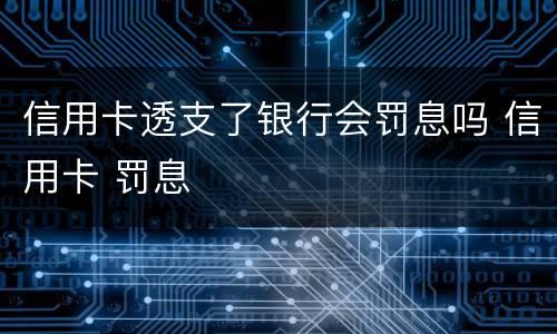 信用卡透支了银行会罚息吗 信用卡 罚息