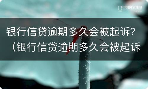 银行信贷逾期多久会被起诉？（银行信贷逾期多久会被起诉）