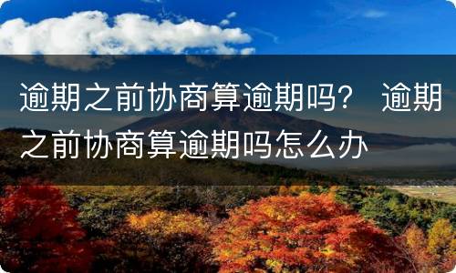 逾期之前协商算逾期吗？ 逾期之前协商算逾期吗怎么办