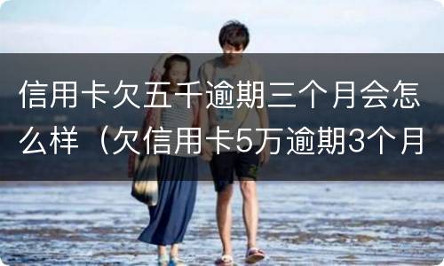 信用卡欠五千逾期三个月会怎么样（欠信用卡5万逾期3个月）