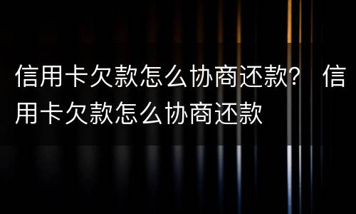 信用卡欠款怎么协商还款？ 信用卡欠款怎么协商还款