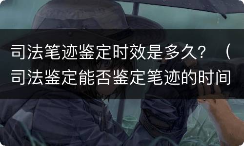 司法笔迹鉴定时效是多久？（司法鉴定能否鉴定笔迹的时间段）