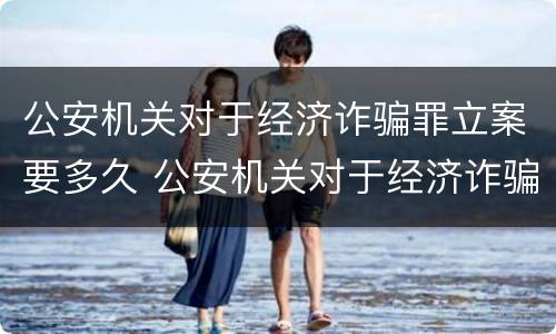 公安机关对于经济诈骗罪立案要多久 公安机关对于经济诈骗罪立案要多久结案