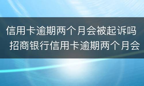 信用卡逾期两个月会被起诉吗 招商银行信用卡逾期两个月会被起诉吗