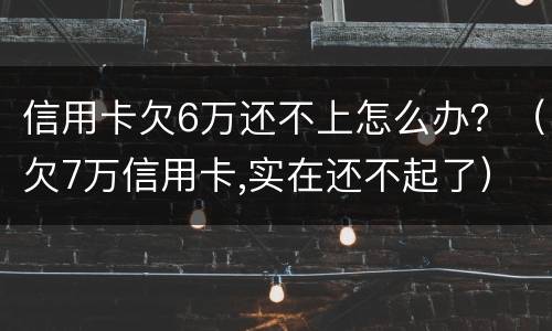 信用卡欠6万还不上怎么办？（欠7万信用卡,实在还不起了）