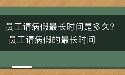 员工请病假最长时间是多久？ 员工请病假的最长时间