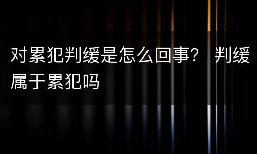 对累犯判缓是怎么回事？ 判缓属于累犯吗