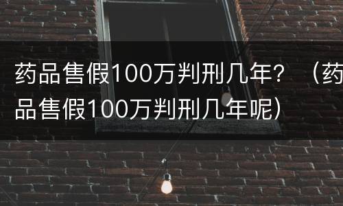 药品售假100万判刑几年？（药品售假100万判刑几年呢）