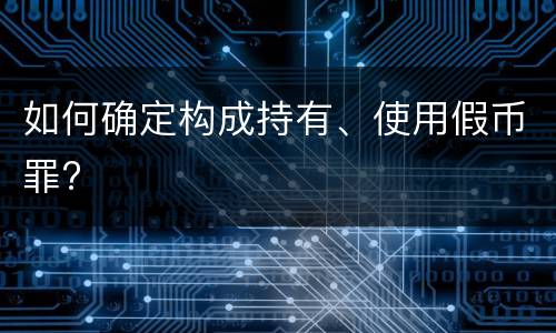 如何确定构成持有、使用假币罪?