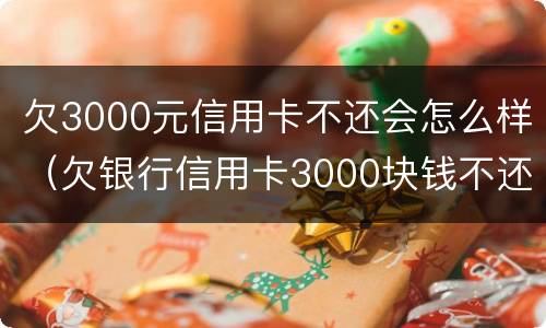 欠3000元信用卡不还会怎么样（欠银行信用卡3000块钱不还会怎样）