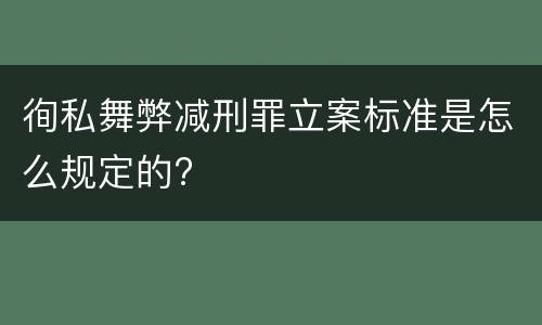 徇私舞弊减刑罪立案标准是怎么规定的?