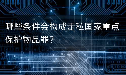 哪些条件会构成走私国家重点保护物品罪?