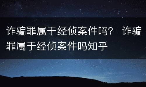 诈骗罪属于经侦案件吗？ 诈骗罪属于经侦案件吗知乎