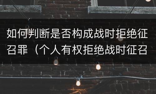 如何判断是否构成战时拒绝征召罪（个人有权拒绝战时征召）