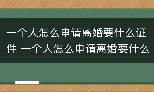 一个人怎么申请离婚要什么证件 一个人怎么申请离婚要什么证件到那里