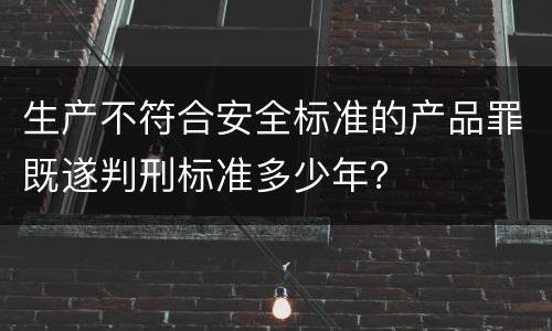 生产不符合安全标准的产品罪既遂判刑标准多少年？