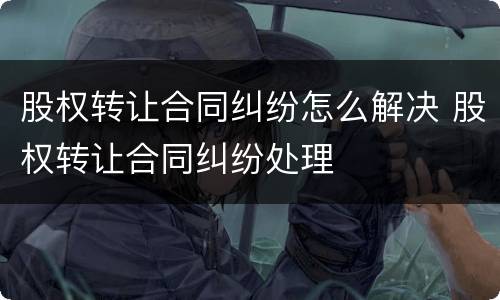 股权转让合同纠纷怎么解决 股权转让合同纠纷处理