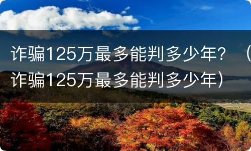 诈骗125万最多能判多少年？（诈骗125万最多能判多少年）
