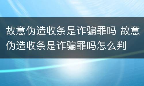 故意伪造收条是诈骗罪吗 故意伪造收条是诈骗罪吗怎么判