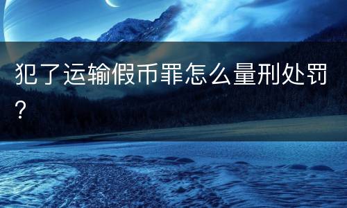 犯了运输假币罪怎么量刑处罚?