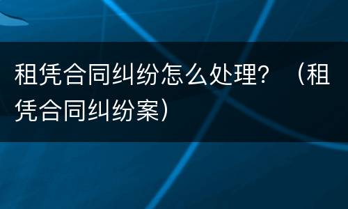 租凭合同纠纷怎么处理？（租凭合同纠纷案）
