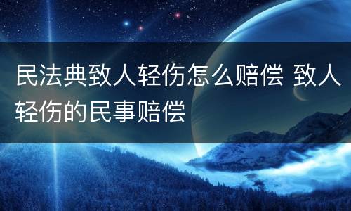 民法典致人轻伤怎么赔偿 致人轻伤的民事赔偿