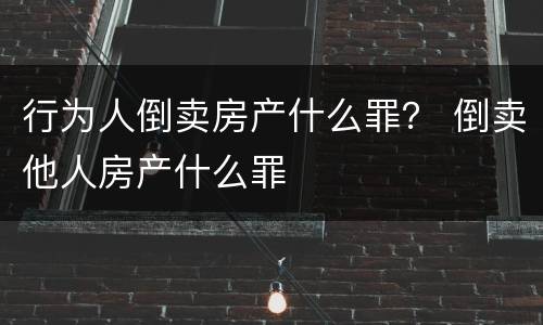 行为人倒卖房产什么罪？ 倒卖他人房产什么罪