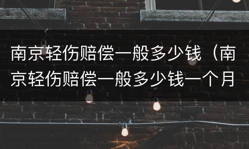 南京轻伤赔偿一般多少钱（南京轻伤赔偿一般多少钱一个月）