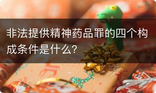 非法提供精神药品罪的四个构成条件是什么？