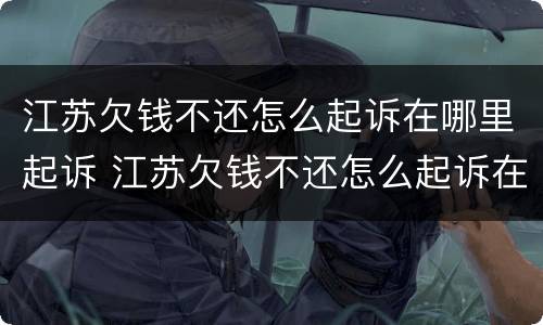 江苏欠钱不还怎么起诉在哪里起诉 江苏欠钱不还怎么起诉在哪里起诉呢