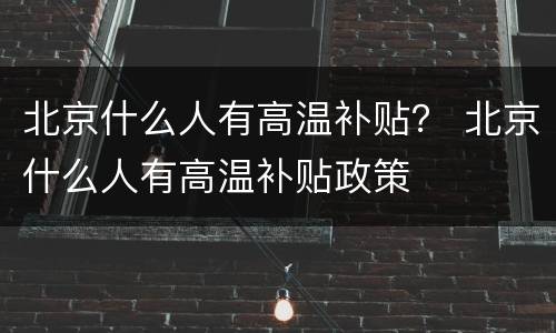 北京什么人有高温补贴？ 北京什么人有高温补贴政策