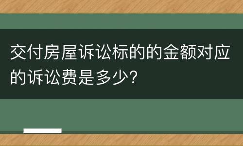 交付房屋诉讼标的的金额对应的诉讼费是多少?