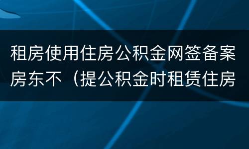 租房使用住房公积金网签备案房东不（提公积金时租赁住房不属于网签备案范围）