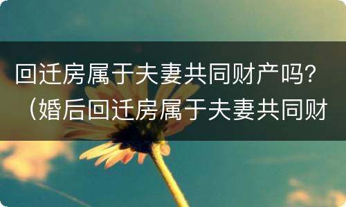 回迁房属于夫妻共同财产吗？（婚后回迁房属于夫妻共同财产吗）