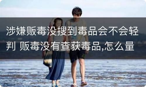 涉嫌贩毒没搜到毒品会不会轻判 贩毒没有查获毒品,怎么量刑