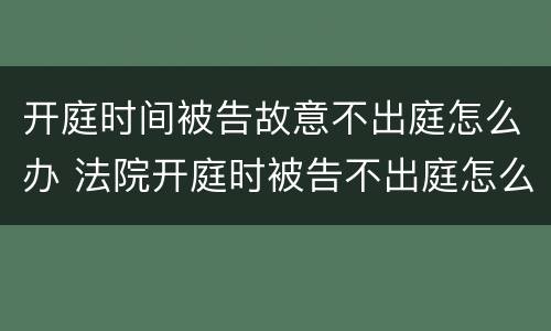 开庭时间被告故意不出庭怎么办 法院开庭时被告不出庭怎么办