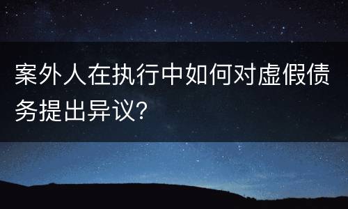 案外人在执行中如何对虚假债务提出异议？