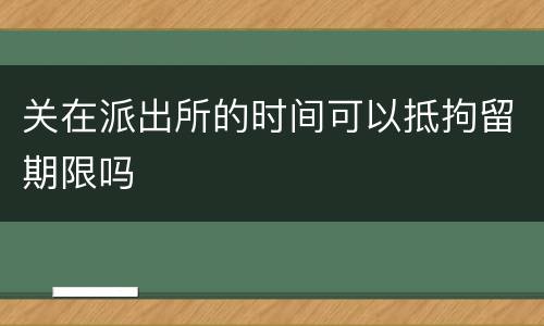 关在派出所的时间可以抵拘留期限吗