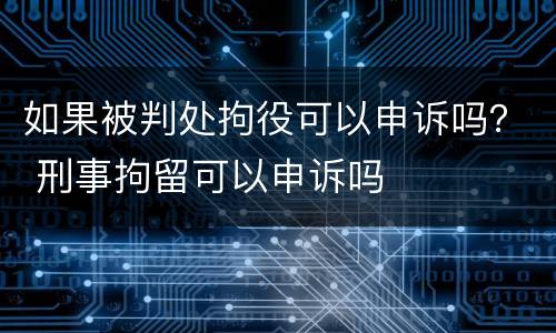 如果被判处拘役可以申诉吗？ 刑事拘留可以申诉吗