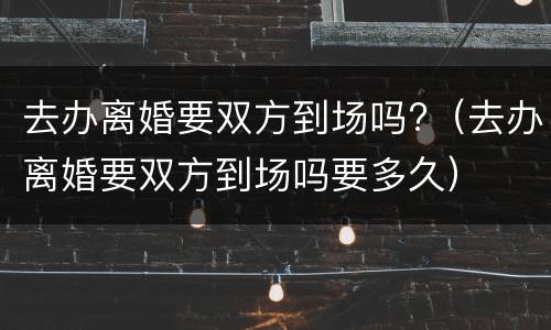 去办离婚要双方到场吗?（去办离婚要双方到场吗要多久）