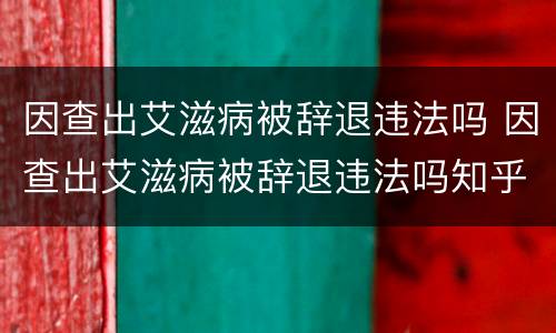因查出艾滋病被辞退违法吗 因查出艾滋病被辞退违法吗知乎