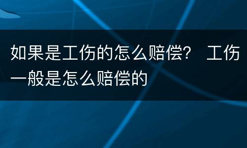 如果是工伤的怎么赔偿？ 工伤一般是怎么赔偿的