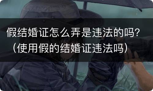 假结婚证怎么弄是违法的吗？（使用假的结婚证违法吗）